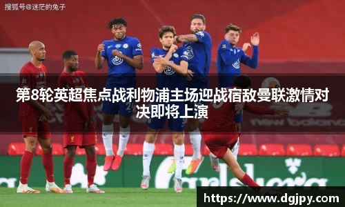 第8轮英超焦点战利物浦主场迎战宿敌曼联激情对决即将上演