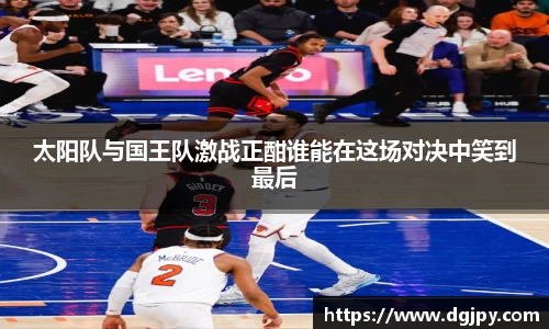 MKsports太阳队与国王队激战正酣谁能在这场对决中笑到最后
